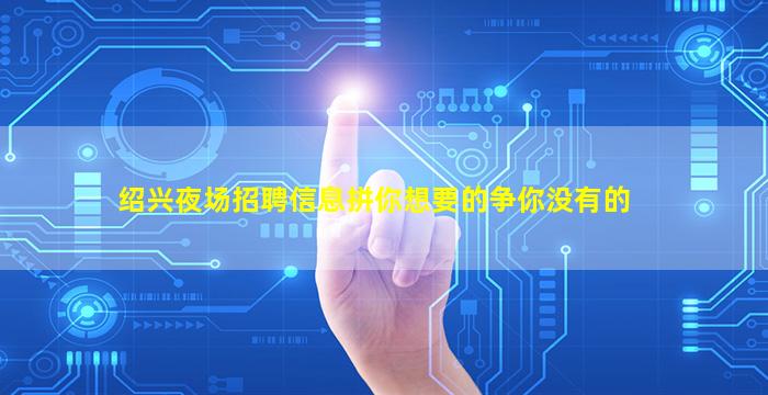 绍兴夜场招聘信息拼你想要的争你没有的